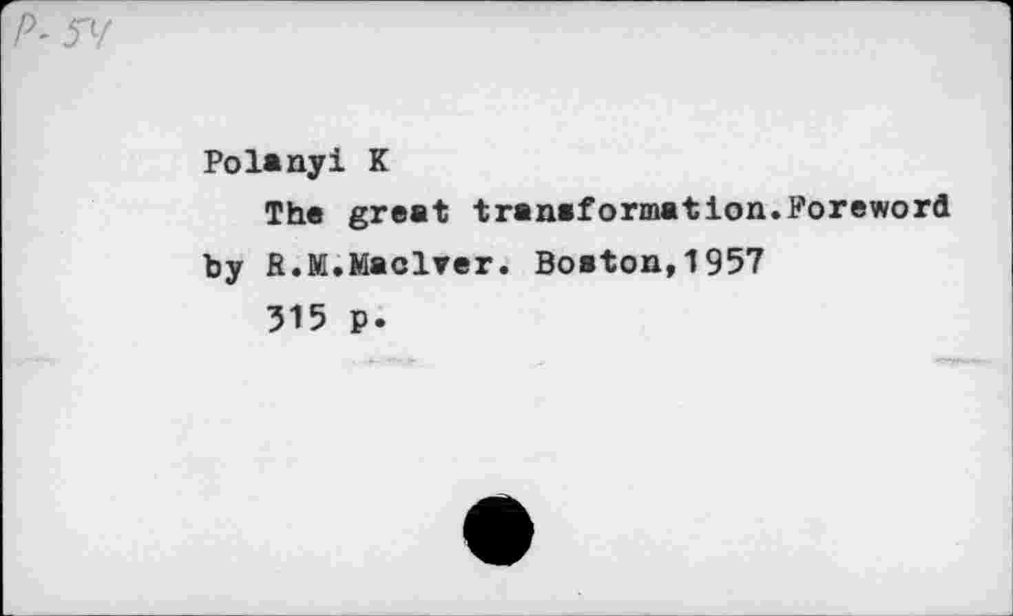 ﻿^5Y
Polanyi K
The great transformation.Foreword by R.M.Maclver. Boston,1957
315 p.